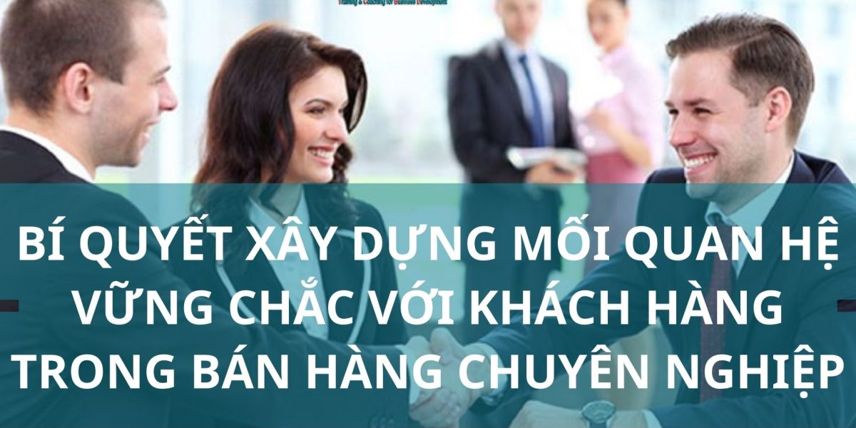 Bí Quyết Xây Dựng Mối Quan Hệ Vững Chắc với Khách Hàng Trong Bán Hàng Chuyên Nghiệp